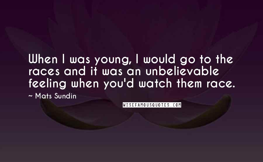 Mats Sundin Quotes: When I was young, I would go to the races and it was an unbelievable feeling when you'd watch them race.