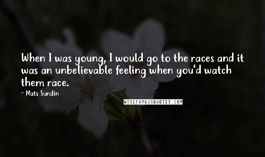 Mats Sundin Quotes: When I was young, I would go to the races and it was an unbelievable feeling when you'd watch them race.