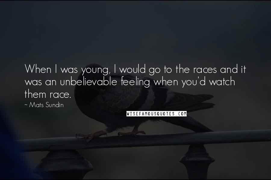 Mats Sundin Quotes: When I was young, I would go to the races and it was an unbelievable feeling when you'd watch them race.