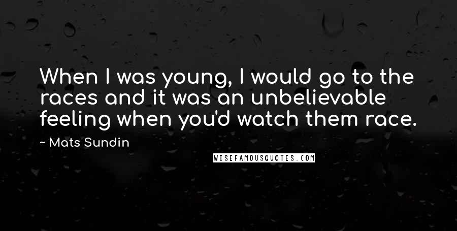 Mats Sundin Quotes: When I was young, I would go to the races and it was an unbelievable feeling when you'd watch them race.