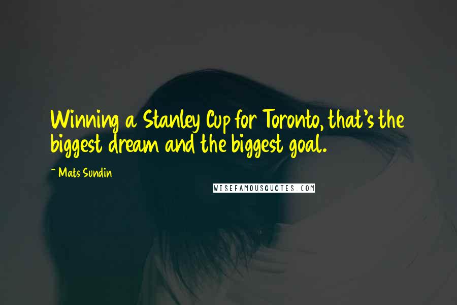 Mats Sundin Quotes: Winning a Stanley Cup for Toronto, that's the biggest dream and the biggest goal.
