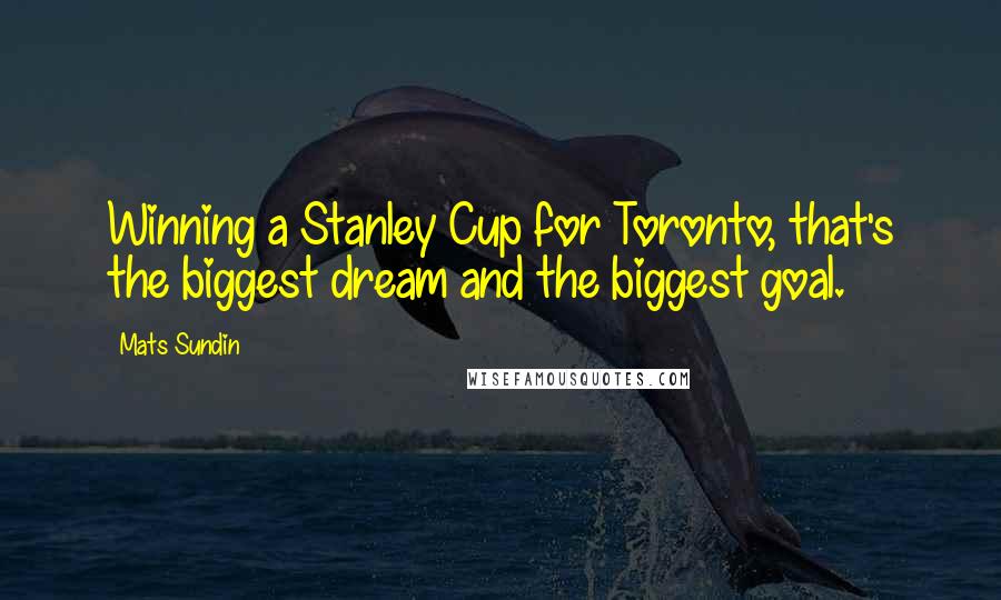 Mats Sundin Quotes: Winning a Stanley Cup for Toronto, that's the biggest dream and the biggest goal.