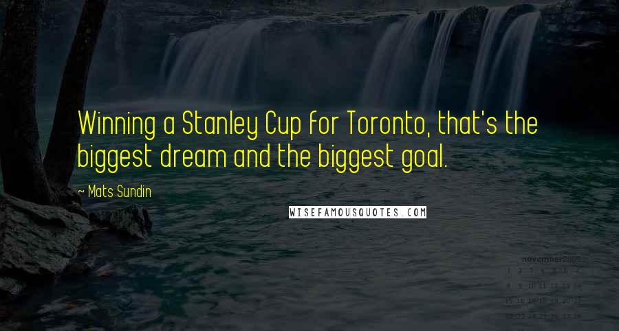 Mats Sundin Quotes: Winning a Stanley Cup for Toronto, that's the biggest dream and the biggest goal.
