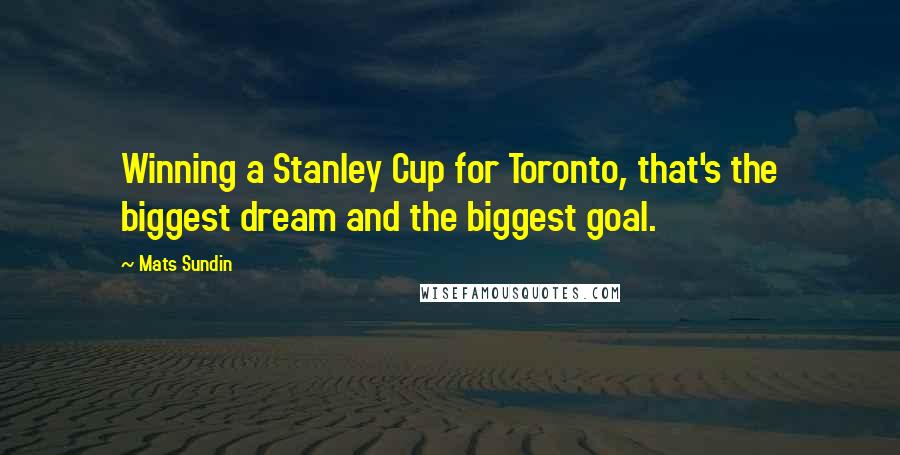 Mats Sundin Quotes: Winning a Stanley Cup for Toronto, that's the biggest dream and the biggest goal.