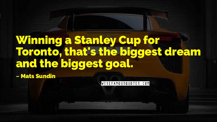 Mats Sundin Quotes: Winning a Stanley Cup for Toronto, that's the biggest dream and the biggest goal.