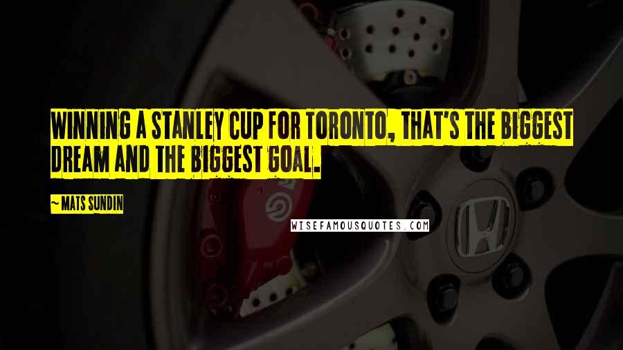 Mats Sundin Quotes: Winning a Stanley Cup for Toronto, that's the biggest dream and the biggest goal.