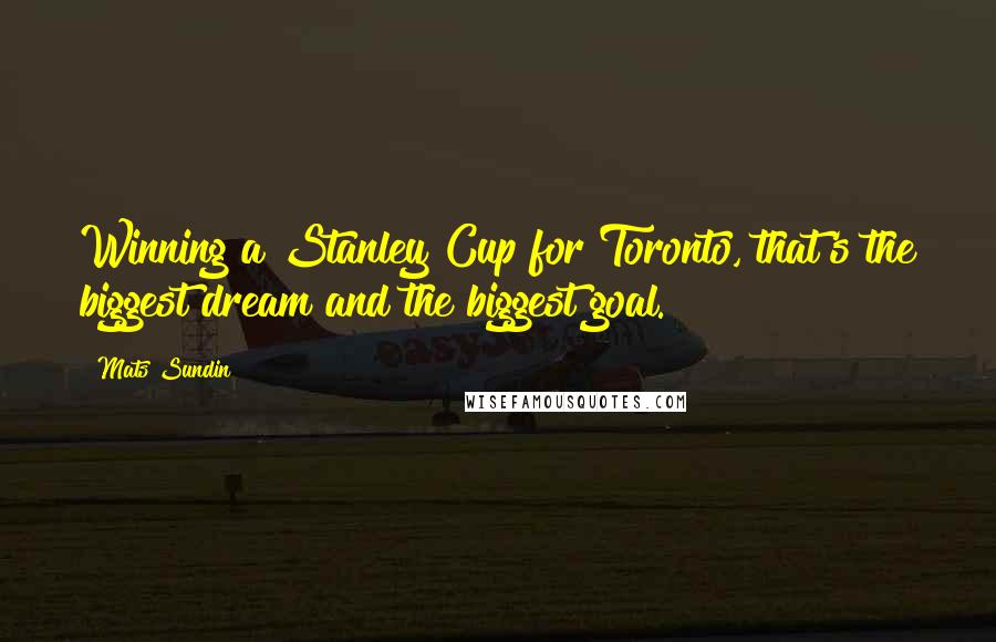 Mats Sundin Quotes: Winning a Stanley Cup for Toronto, that's the biggest dream and the biggest goal.