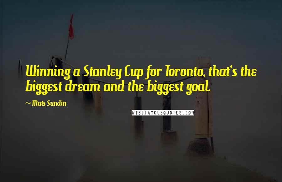 Mats Sundin Quotes: Winning a Stanley Cup for Toronto, that's the biggest dream and the biggest goal.