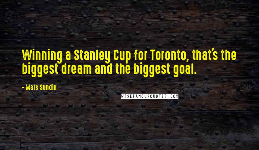 Mats Sundin Quotes: Winning a Stanley Cup for Toronto, that's the biggest dream and the biggest goal.