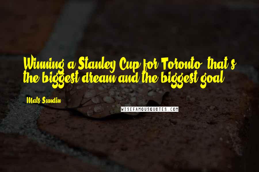 Mats Sundin Quotes: Winning a Stanley Cup for Toronto, that's the biggest dream and the biggest goal.