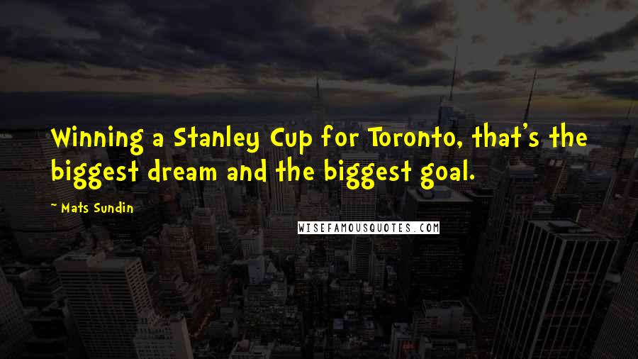 Mats Sundin Quotes: Winning a Stanley Cup for Toronto, that's the biggest dream and the biggest goal.