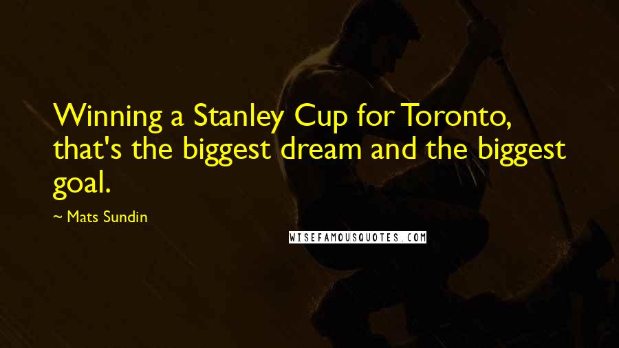 Mats Sundin Quotes: Winning a Stanley Cup for Toronto, that's the biggest dream and the biggest goal.