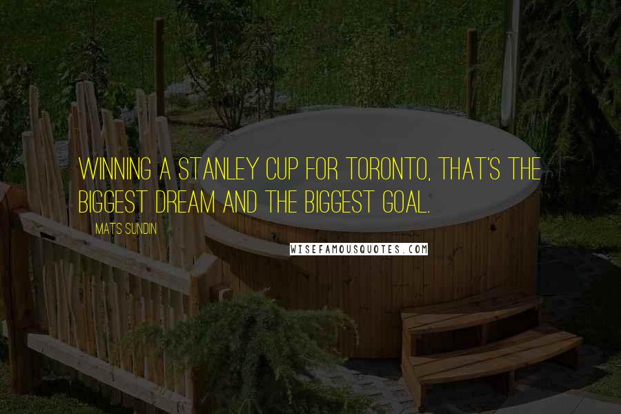 Mats Sundin Quotes: Winning a Stanley Cup for Toronto, that's the biggest dream and the biggest goal.
