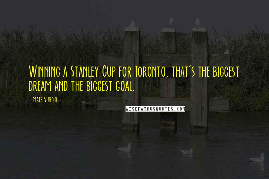 Mats Sundin Quotes: Winning a Stanley Cup for Toronto, that's the biggest dream and the biggest goal.