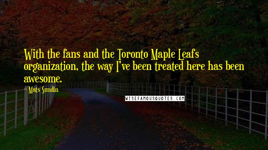 Mats Sundin Quotes: With the fans and the Toronto Maple Leafs organization, the way I've been treated here has been awesome.