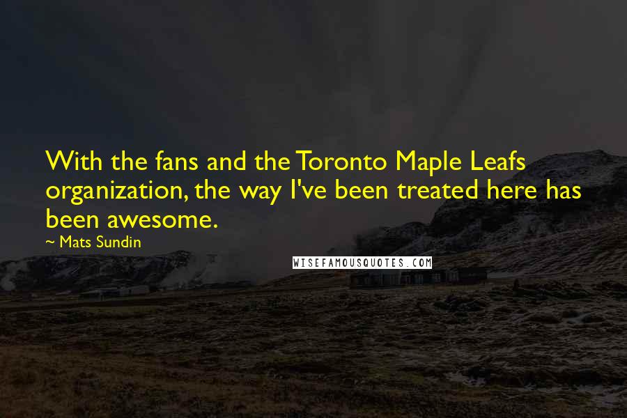 Mats Sundin Quotes: With the fans and the Toronto Maple Leafs organization, the way I've been treated here has been awesome.