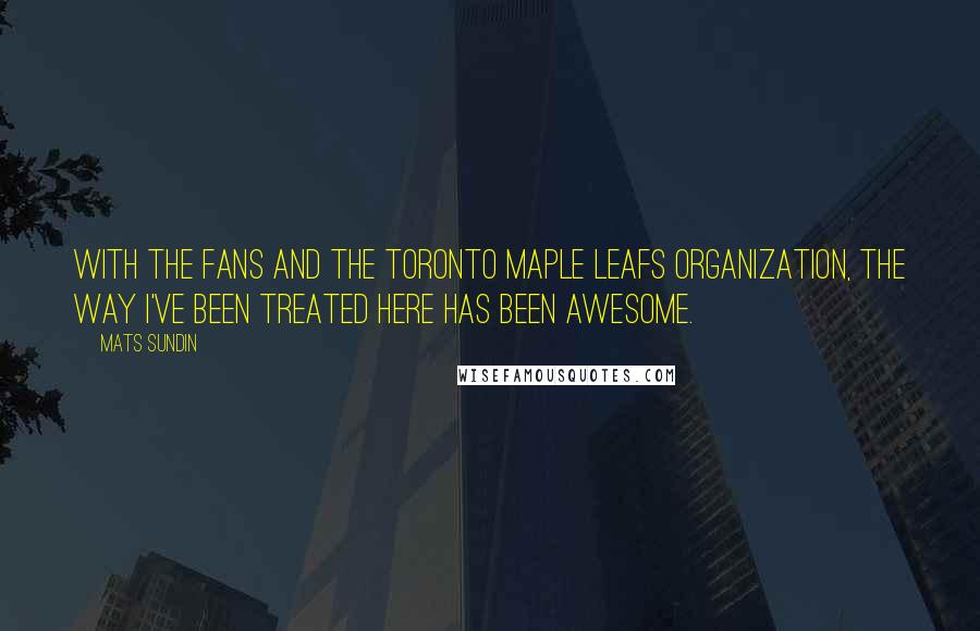 Mats Sundin Quotes: With the fans and the Toronto Maple Leafs organization, the way I've been treated here has been awesome.