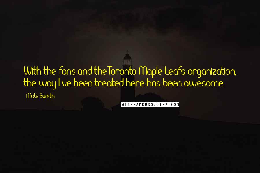 Mats Sundin Quotes: With the fans and the Toronto Maple Leafs organization, the way I've been treated here has been awesome.