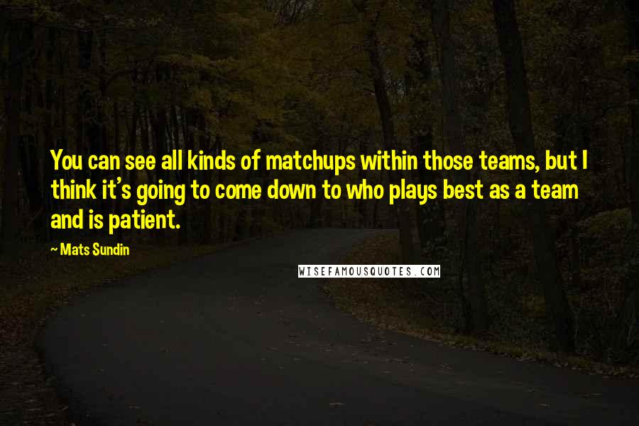 Mats Sundin Quotes: You can see all kinds of matchups within those teams, but I think it's going to come down to who plays best as a team and is patient.