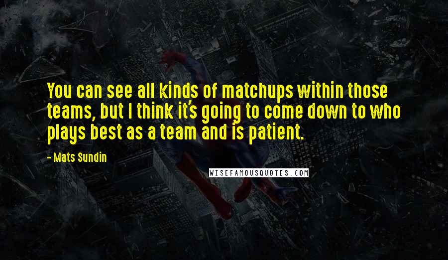 Mats Sundin Quotes: You can see all kinds of matchups within those teams, but I think it's going to come down to who plays best as a team and is patient.