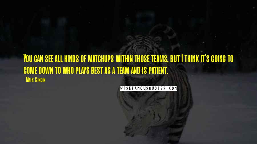 Mats Sundin Quotes: You can see all kinds of matchups within those teams, but I think it's going to come down to who plays best as a team and is patient.