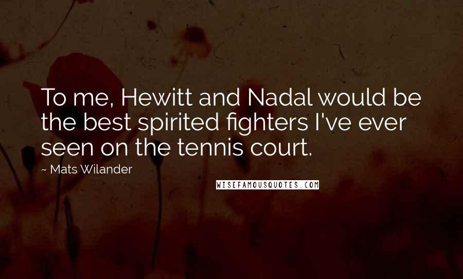 Mats Wilander Quotes: To me, Hewitt and Nadal would be the best spirited fighters I've ever seen on the tennis court.