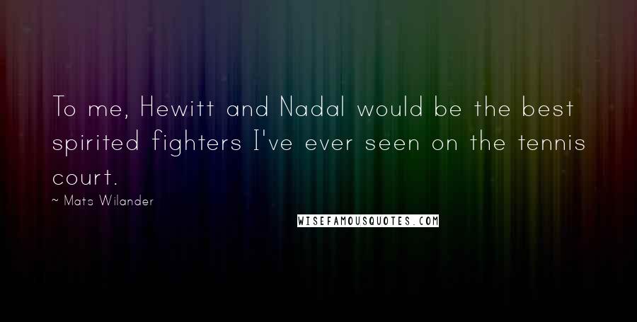 Mats Wilander Quotes: To me, Hewitt and Nadal would be the best spirited fighters I've ever seen on the tennis court.