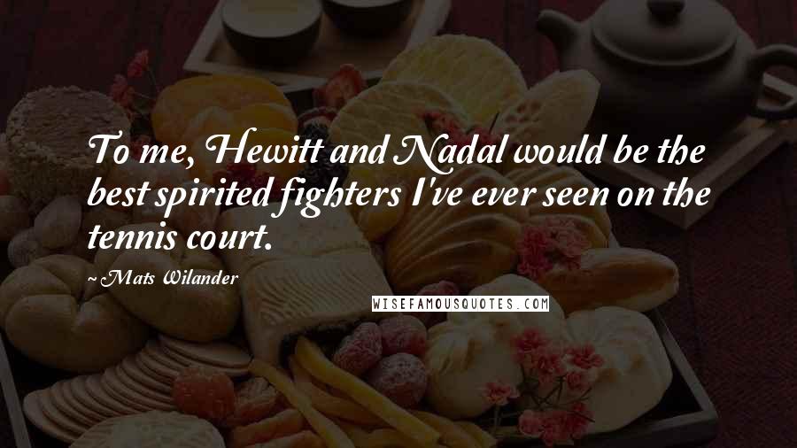 Mats Wilander Quotes: To me, Hewitt and Nadal would be the best spirited fighters I've ever seen on the tennis court.