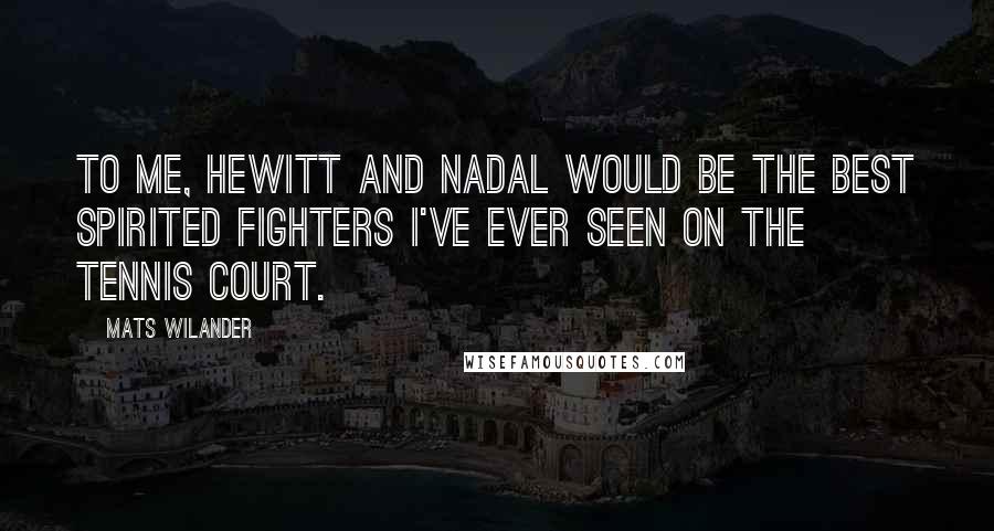 Mats Wilander Quotes: To me, Hewitt and Nadal would be the best spirited fighters I've ever seen on the tennis court.