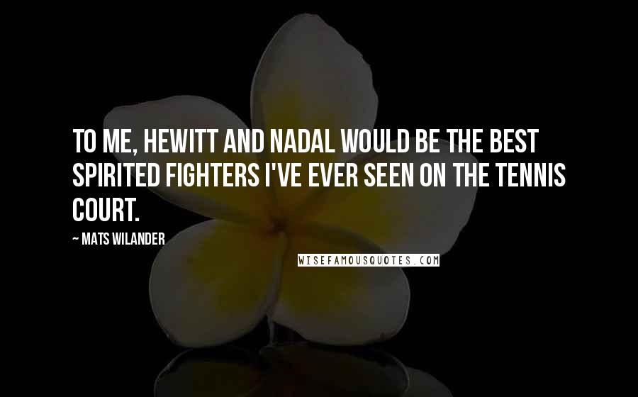 Mats Wilander Quotes: To me, Hewitt and Nadal would be the best spirited fighters I've ever seen on the tennis court.