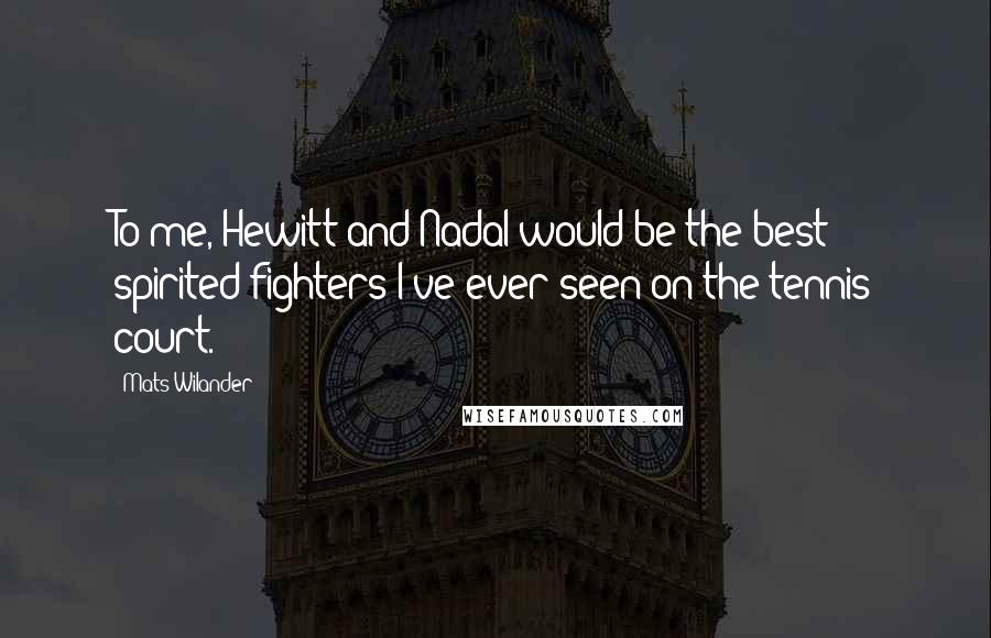 Mats Wilander Quotes: To me, Hewitt and Nadal would be the best spirited fighters I've ever seen on the tennis court.