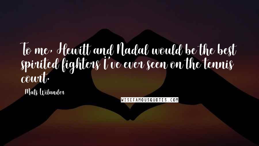 Mats Wilander Quotes: To me, Hewitt and Nadal would be the best spirited fighters I've ever seen on the tennis court.