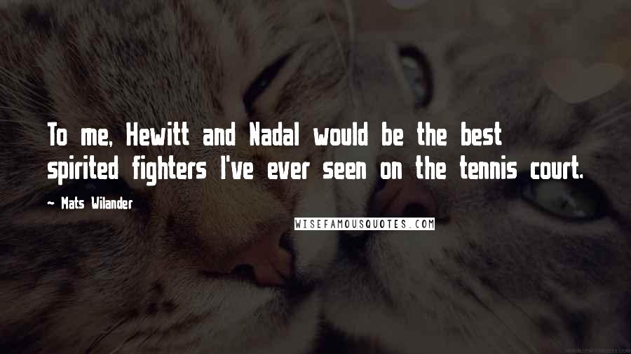 Mats Wilander Quotes: To me, Hewitt and Nadal would be the best spirited fighters I've ever seen on the tennis court.