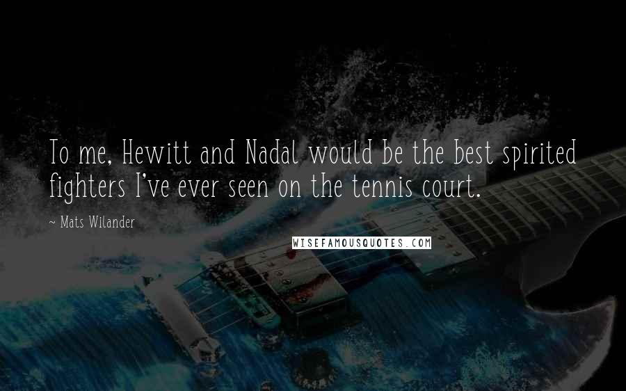 Mats Wilander Quotes: To me, Hewitt and Nadal would be the best spirited fighters I've ever seen on the tennis court.