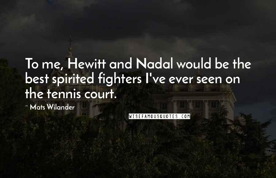 Mats Wilander Quotes: To me, Hewitt and Nadal would be the best spirited fighters I've ever seen on the tennis court.