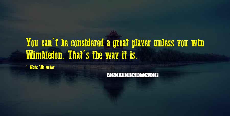 Mats Wilander Quotes: You can't be considered a great player unless you win Wimbledon. That's the way it is.