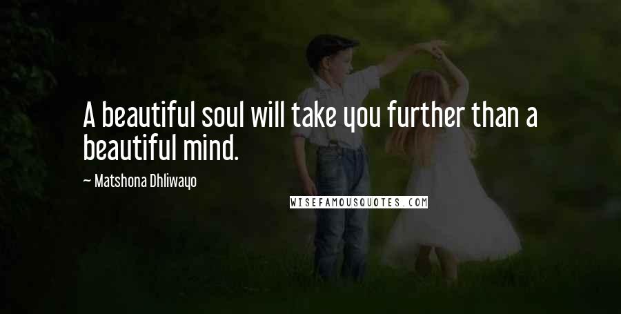 Matshona Dhliwayo Quotes: A beautiful soul will take you further than a beautiful mind.