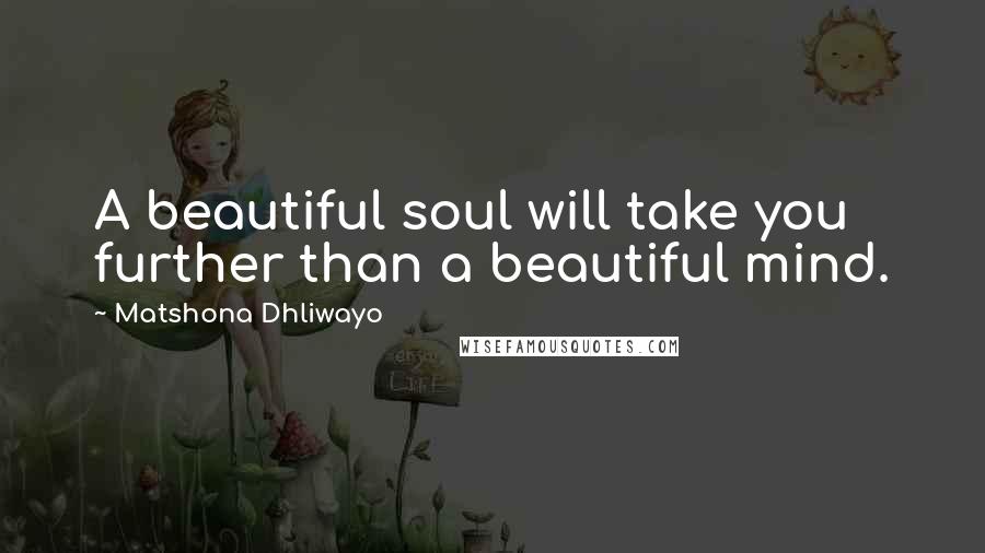 Matshona Dhliwayo Quotes: A beautiful soul will take you further than a beautiful mind.