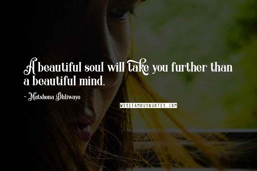 Matshona Dhliwayo Quotes: A beautiful soul will take you further than a beautiful mind.