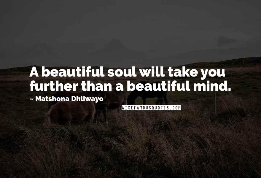 Matshona Dhliwayo Quotes: A beautiful soul will take you further than a beautiful mind.