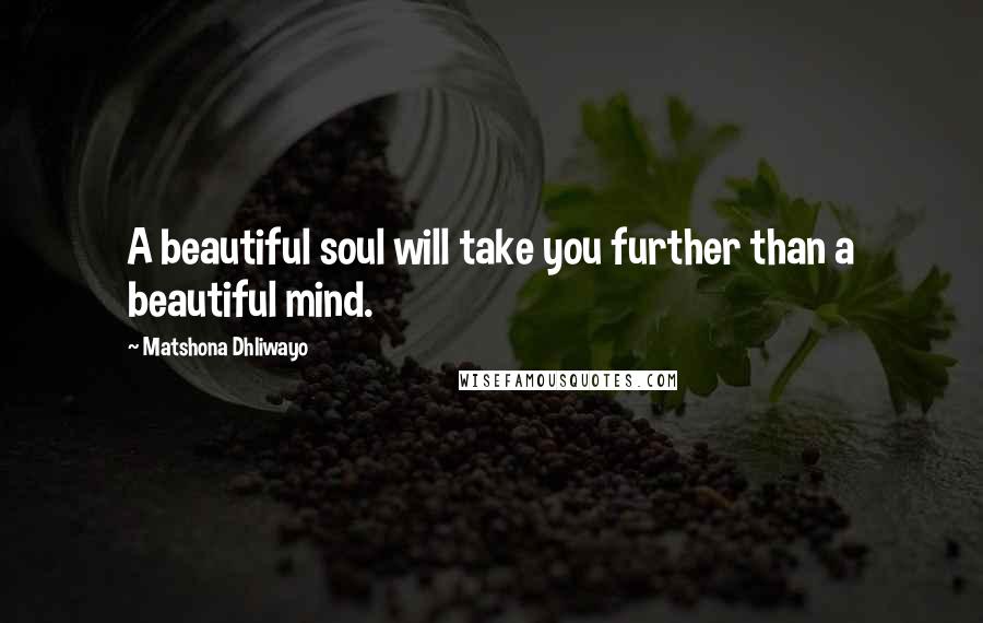 Matshona Dhliwayo Quotes: A beautiful soul will take you further than a beautiful mind.