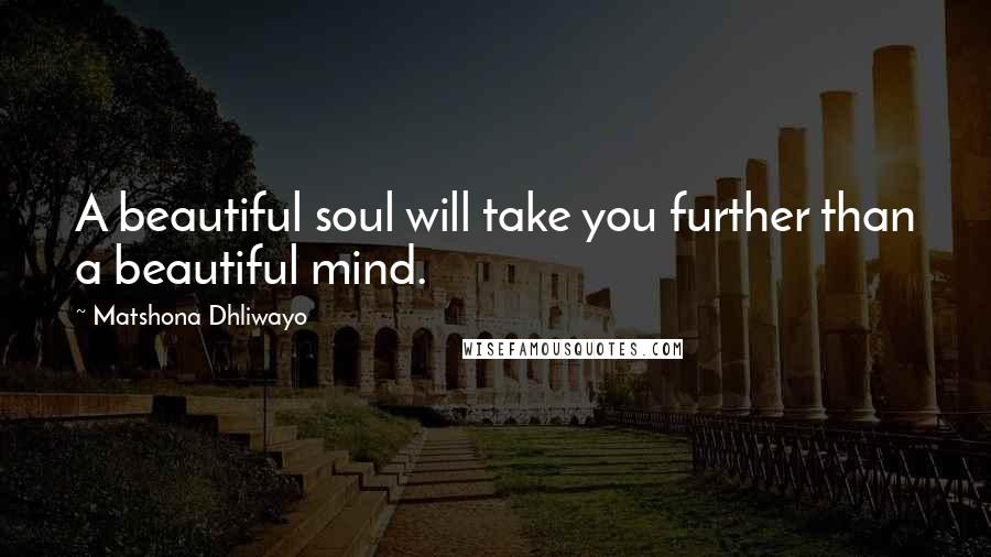 Matshona Dhliwayo Quotes: A beautiful soul will take you further than a beautiful mind.