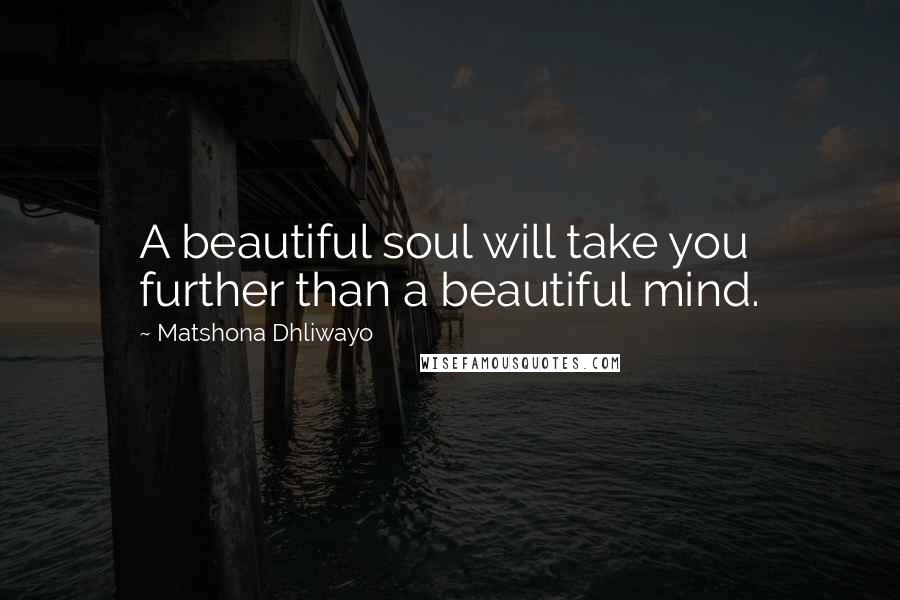 Matshona Dhliwayo Quotes: A beautiful soul will take you further than a beautiful mind.