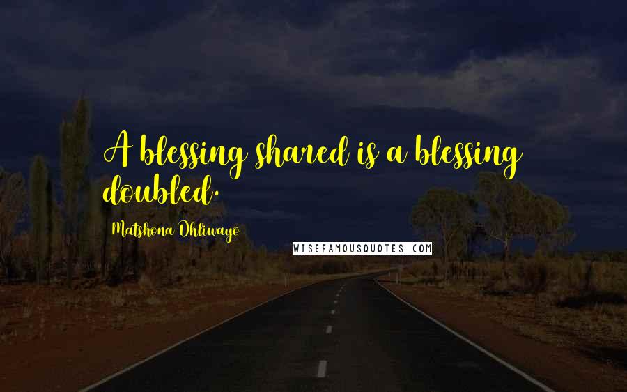 Matshona Dhliwayo Quotes: A blessing shared is a blessing doubled.