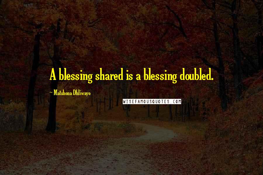 Matshona Dhliwayo Quotes: A blessing shared is a blessing doubled.