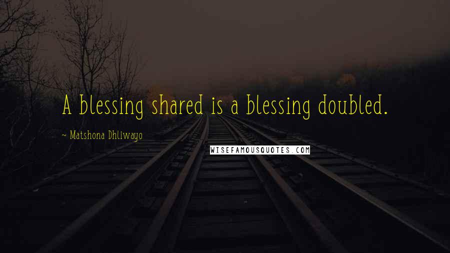 Matshona Dhliwayo Quotes: A blessing shared is a blessing doubled.