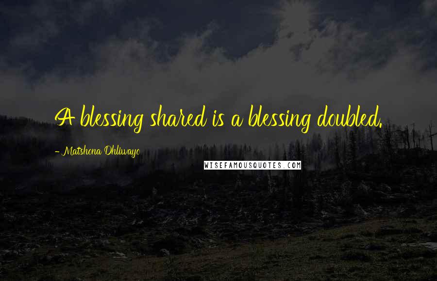 Matshona Dhliwayo Quotes: A blessing shared is a blessing doubled.