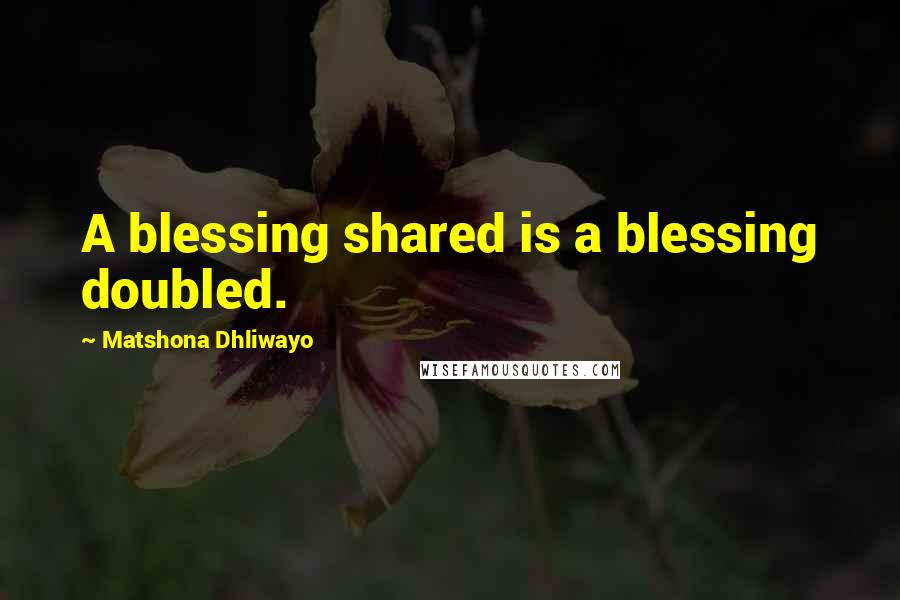 Matshona Dhliwayo Quotes: A blessing shared is a blessing doubled.