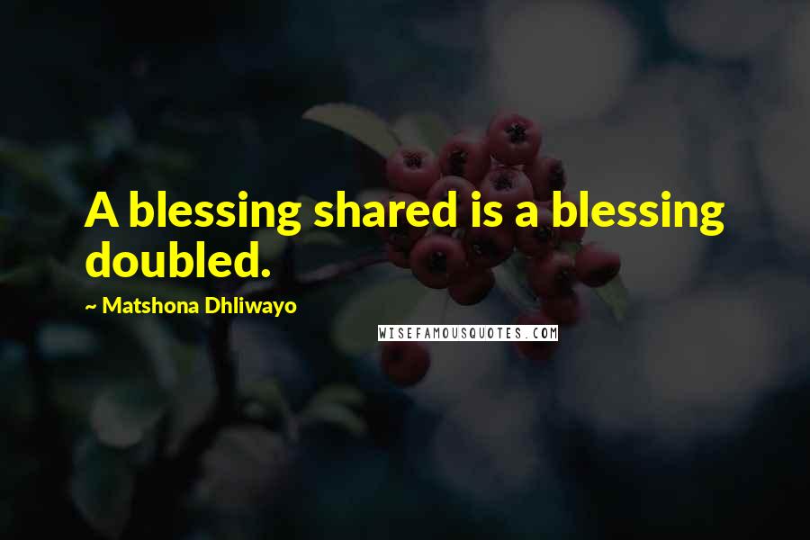 Matshona Dhliwayo Quotes: A blessing shared is a blessing doubled.