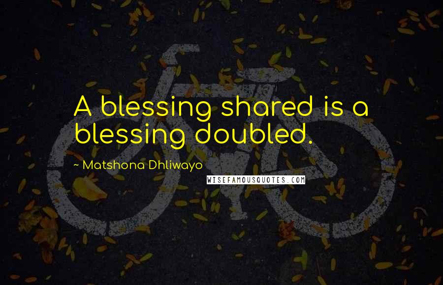 Matshona Dhliwayo Quotes: A blessing shared is a blessing doubled.